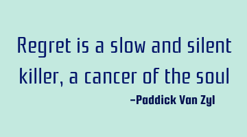 Regret is a slow and silent killer, a cancer of the soul