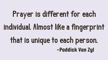 Prayer is different for each individual. Almost like a fingerprint that is unique to each person.