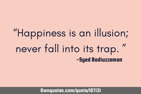 “Happiness is an illusion; never fall into its trap.”