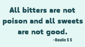 All bitters are not poison and all sweets are not good.