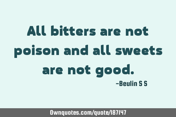 All bitters are not poison and all sweets are not