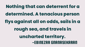 Nothing that can deterrent for a determined.A tenacious person flys against all on odds, sails in a