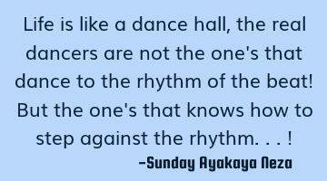 Life is like a dance hall,the real dancers are not the one