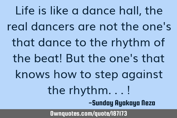 Life is like a dance hall,the real dancers are not the one