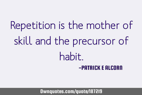 Repetition is the mother of skill and the precursor of