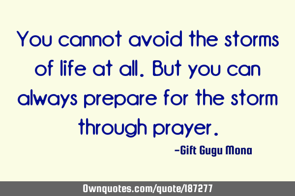 You cannot avoid the storms of life at all. But you can always prepare for the storm through