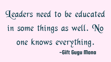 Leaders need to be educated in some things as well. No one knows everything.