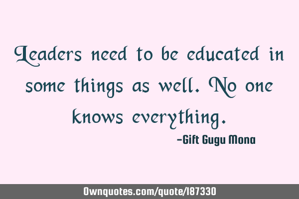 Leaders need to be educated in some things as well. No one knows