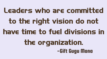 Leaders who are committed to the right vision do not have time to fuel divisions in the