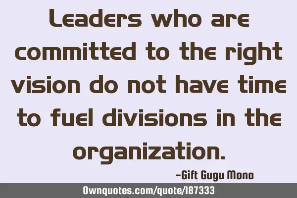 Leaders who are committed to the right vision do not have time to fuel divisions in the