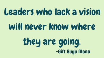 Leaders who lack a vision will never know where they are going.