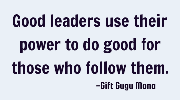 Good leaders use their power to do good for those who follow them.