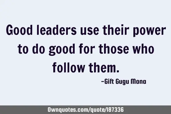 Good leaders use their power to do good for those who follow