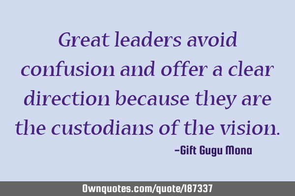 Great leaders avoid confusion and offer a clear direction because they are the custodians of the
