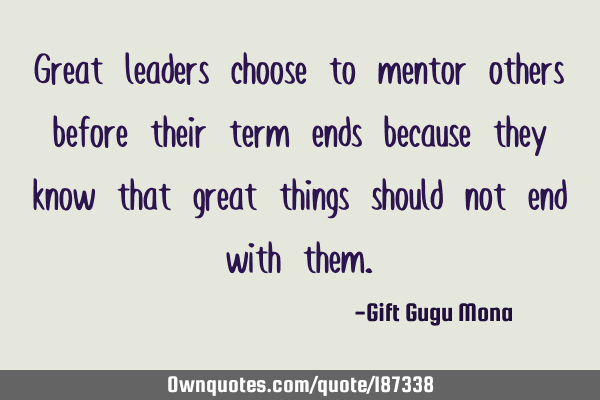 Great leaders choose to mentor others before their term ends because they know that great things