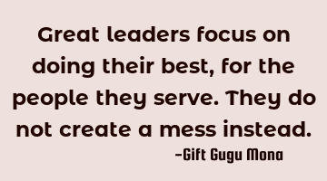 Great leaders focus on doing their best, for the people they serve. They do not create a mess