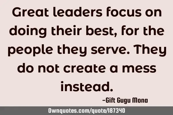 Great leaders focus on doing their best, for the people they serve. They do not create a mess