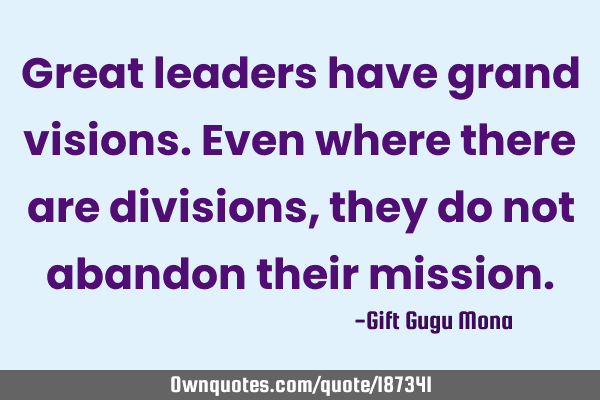 Great leaders have grand visions. Even where there are divisions, they do not abandon their