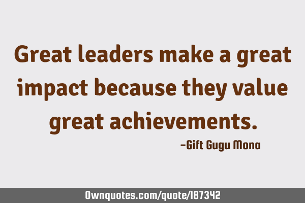 Great leaders make a great impact because they value great