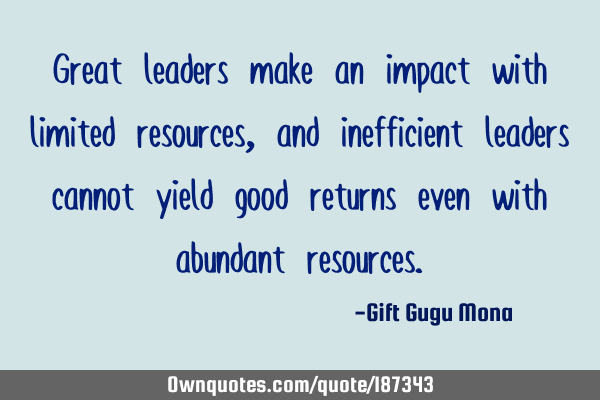 Great leaders make an impact with limited resources, and inefficient leaders cannot yield good