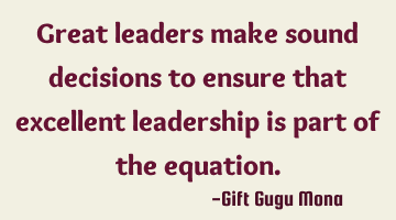 Great leaders make sound decisions to ensure that excellent leadership is part of the equation.