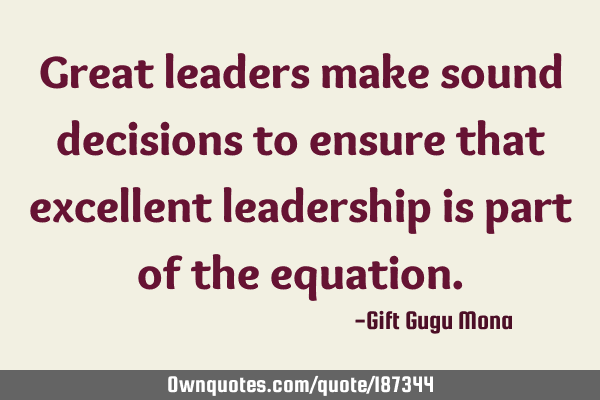 Great leaders make sound decisions to ensure that excellent leadership is part of the