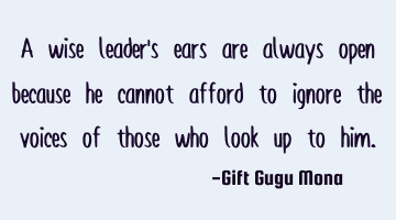 A wise leader’s ears are always open because he cannot afford to ignore the voices of those who