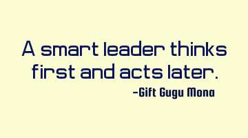 A smart leader thinks first and acts later.