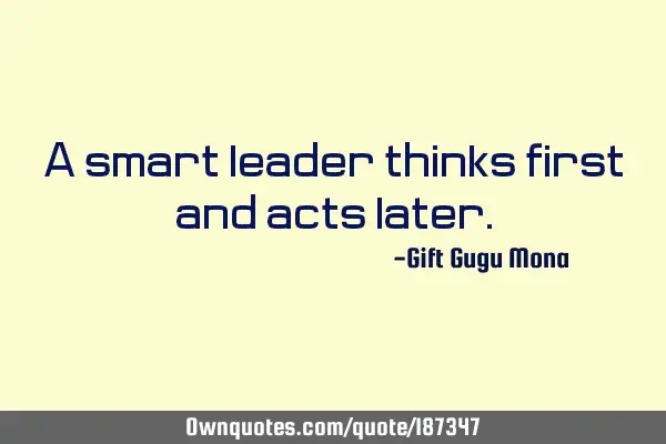 A smart leader thinks first and acts