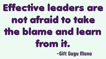 Effective leaders are not afraid to take the blame and learn from it.