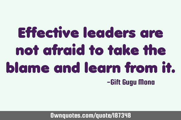 Effective leaders are not afraid to take the blame and learn from