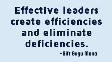Effective leaders create efficiencies and eliminate deficiencies.