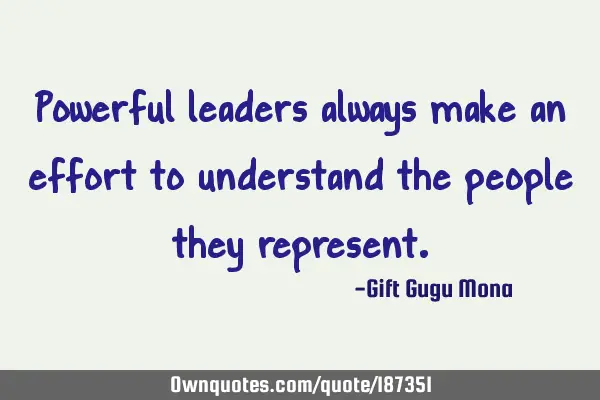 Powerful leaders always make an effort to understand the people they