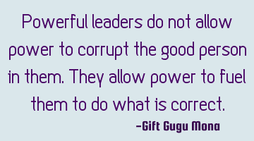 Powerful leaders do not allow power to corrupt the good person in them. They allow power to fuel