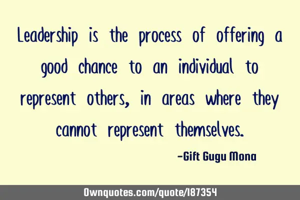 Leadership is the process of offering a good chance to an individual to represent others, in areas
