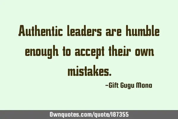 Authentic leaders are humble enough to accept their own