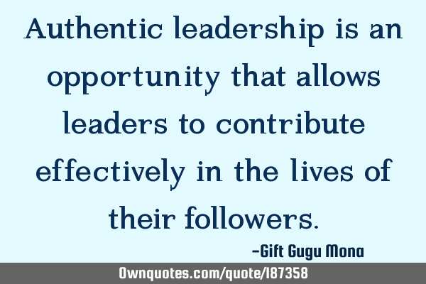 Authentic leadership is an opportunity that allows leaders to contribute effectively in the lives
