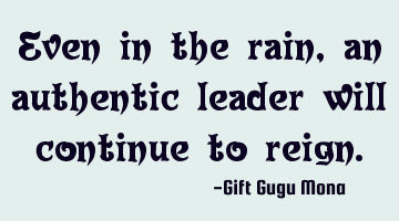 Even in the rain, an authentic leader will continue to reign.