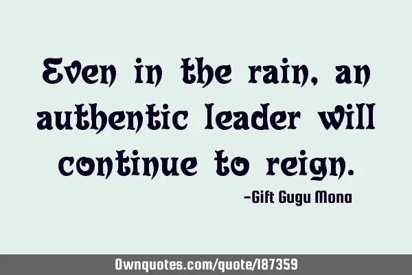 Even in the rain, an authentic leader will continue to