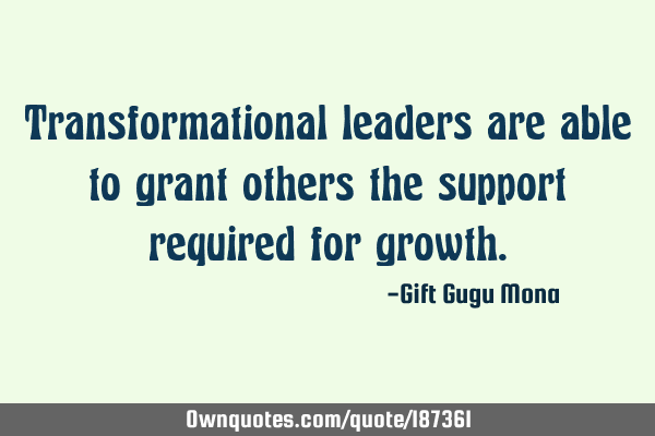 Transformational leaders are able to grant others the support required for