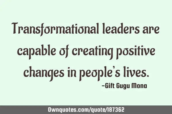 Transformational leaders are capable of creating positive changes in people’s