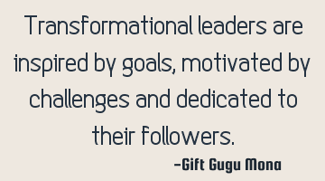 Transformational leaders are inspired by goals, motivated by challenges and dedicated to their