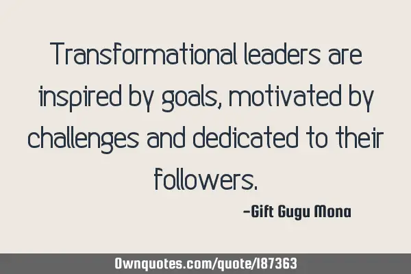 Transformational leaders are inspired by goals, motivated by challenges and dedicated to their