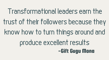 Transformational leaders earn the trust of their followers because they know how to turn things