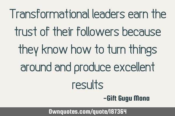 Transformational leaders earn the trust of their followers because they know how to turn things