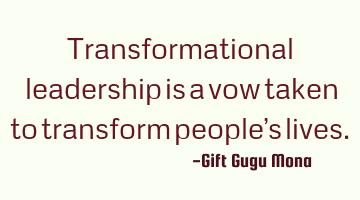 Transformational leadership is a vow taken to transform people’s lives.