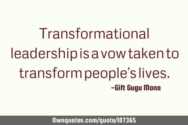 Transformational leadership is a vow taken to transform people’s