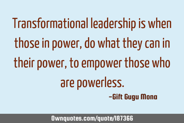 Transformational leadership is when those in power, do what they can in their power, to empower