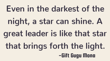 Even in the darkest of the night, a star can shine. A great leader is like that star that brings