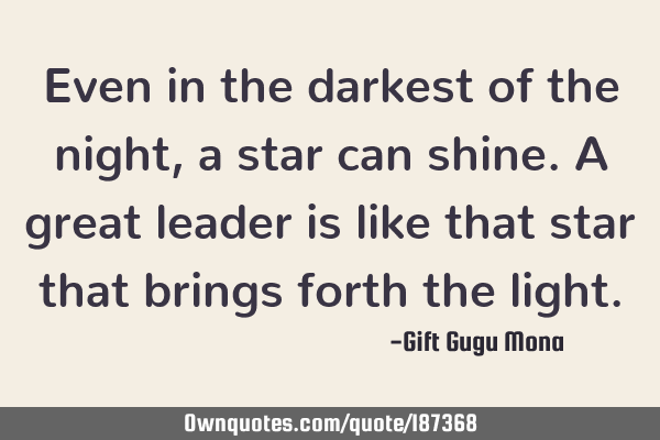 Even in the darkest of the night, a star can shine. A great leader is like that star that brings